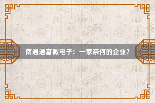 南通通富微电子：一家奈何的企业？