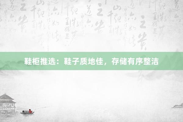鞋柜推选：鞋子质地佳，存储有序整洁