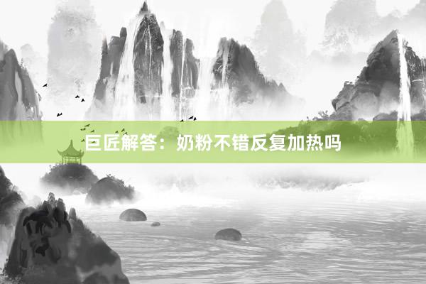 巨匠解答：奶粉不错反复加热吗