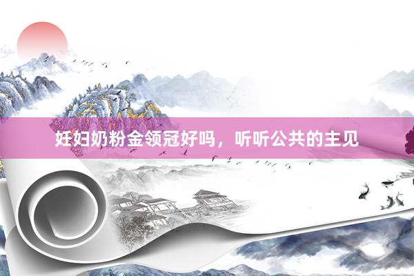 妊妇奶粉金领冠好吗，听听公共的主见