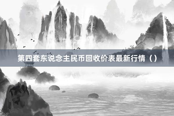 第四套东说念主民币回收价表最新行情（）