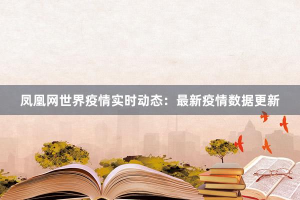 凤凰网世界疫情实时动态：最新疫情数据更新