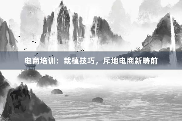 电商培训：栽植技巧，斥地电商新畴前