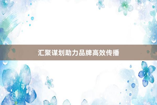 汇聚谋划助力品牌高效传播