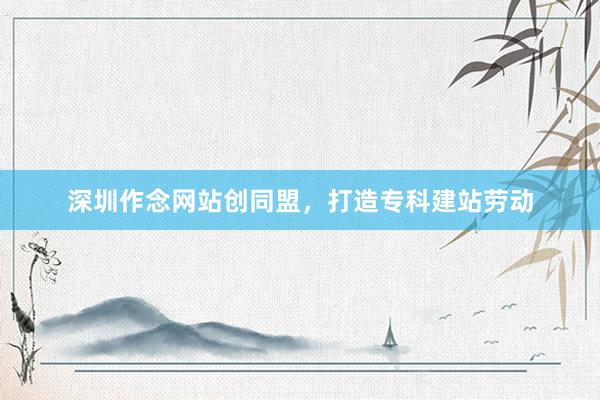 深圳作念网站创同盟，打造专科建站劳动