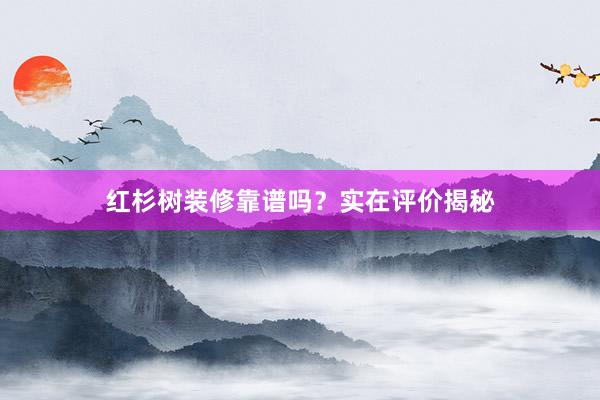 红杉树装修靠谱吗？实在评价揭秘