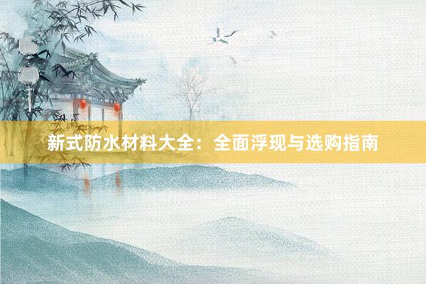 新式防水材料大全：全面浮现与选购指南