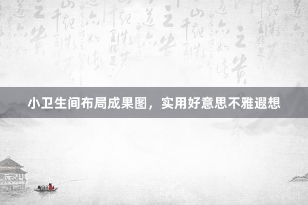 小卫生间布局成果图，实用好意思不雅遐想
