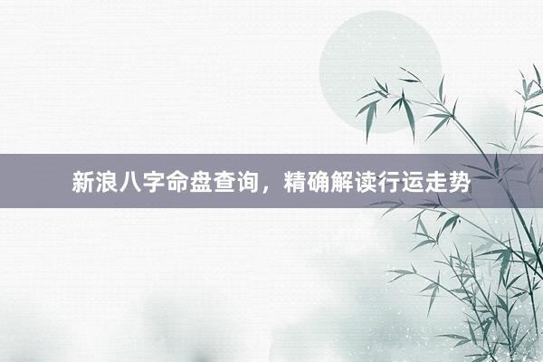新浪八字命盘查询，精确解读行运走势